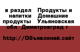 в раздел : Продукты и напитки » Домашние продукты . Ульяновская обл.,Димитровград г.